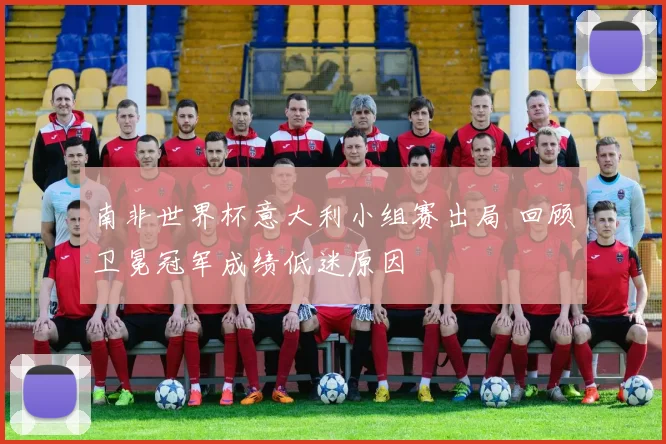 南非世界杯意大利小组赛出局 回顾卫冕冠军成绩低迷原因
