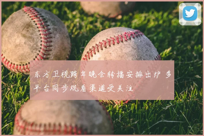 东方卫视跨年晚会转播安排出炉 多平台同步观看渠道受关注