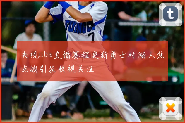 央视nba直播赛程更新勇士对湖人焦点战引发收视关注