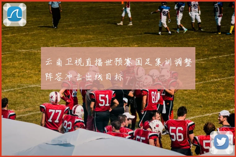 云南卫视直播世预赛国足集训调整阵容冲击出线目标