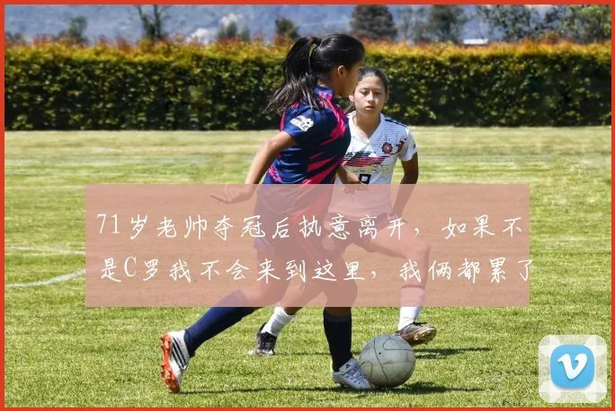 71岁老帅夺冠后执意离开，如果不是C罗我不会来到这里，我俩都累了_利雅得_苏斯_胜利