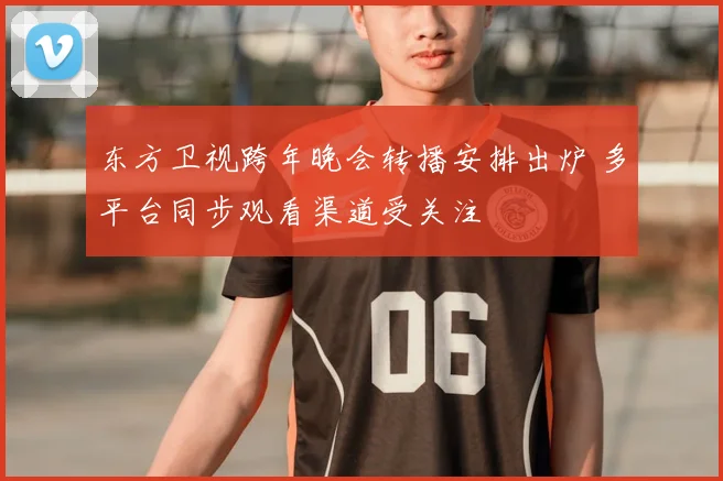 东方卫视跨年晚会转播安排出炉 多平台同步观看渠道受关注