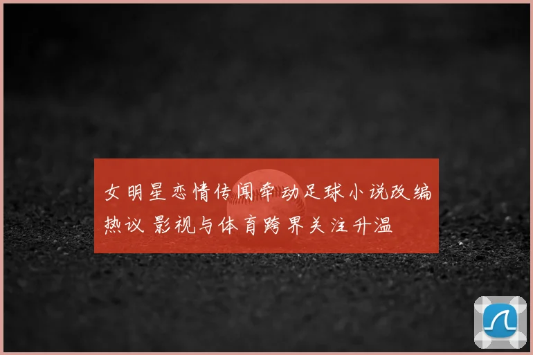 女明星恋情传闻牵动足球小说改编热议 影视与体育跨界关注升温