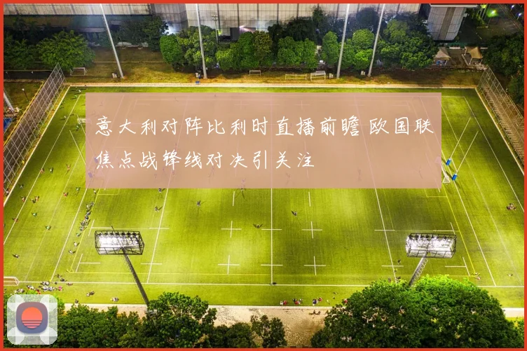 意大利对阵比利时直播前瞻 欧国联焦点战锋线对决引关注