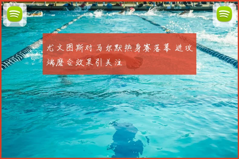 尤文图斯对马尔默热身赛落幕 进攻端磨合效果引关注