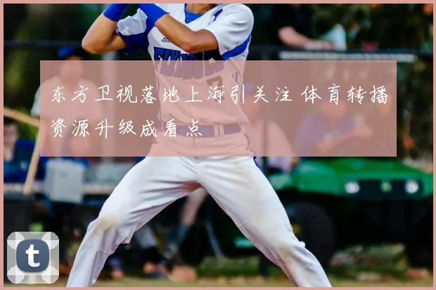 东方卫视落地上海引关注 体育转播资源升级成看点