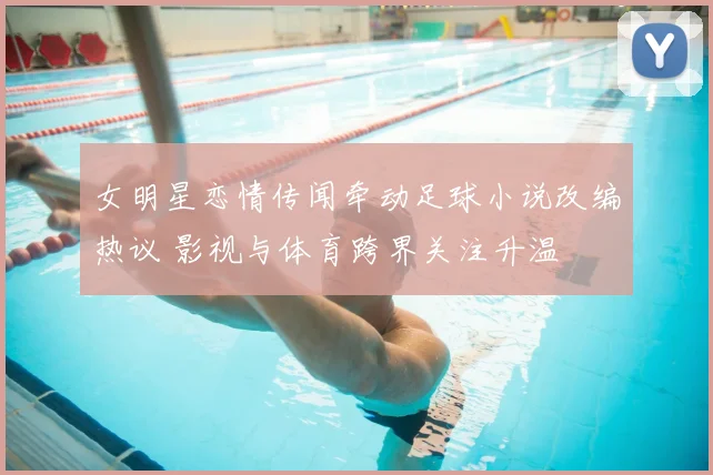 女明星恋情传闻牵动足球小说改编热议 影视与体育跨界关注升温