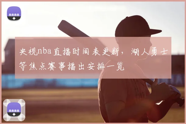 央视nba直播时间表更新，湖人勇士等焦点赛事播出安排一览