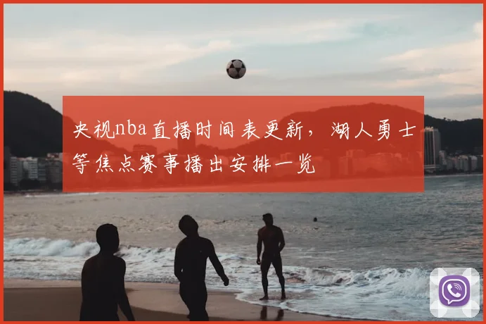 央视nba直播时间表更新，湖人勇士等焦点赛事播出安排一览
