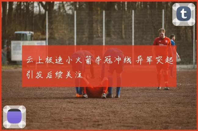 云上极速小火箭夺冠冲线 异军突起引发后续关注