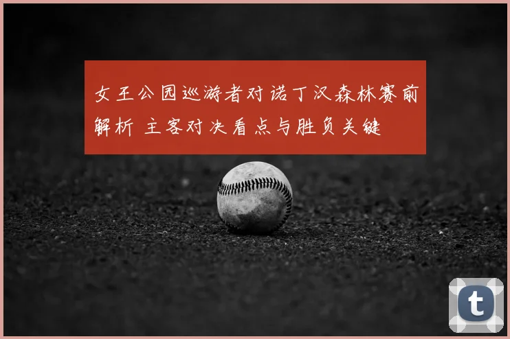 女王公园巡游者对诺丁汉森林赛前解析 主客对决看点与胜负关键